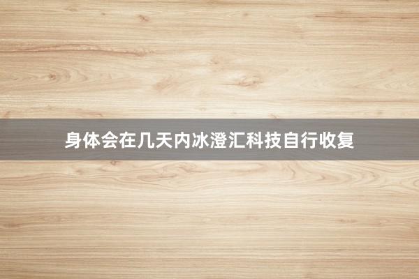 身体会在几天内冰澄汇科技自行收复